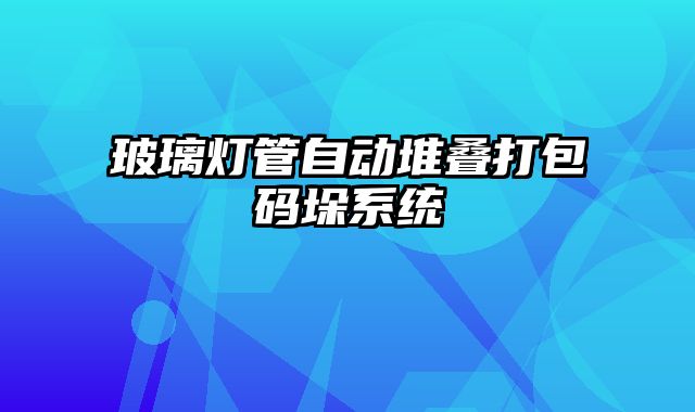 玻璃燈管自動堆疊打包碼垛系統